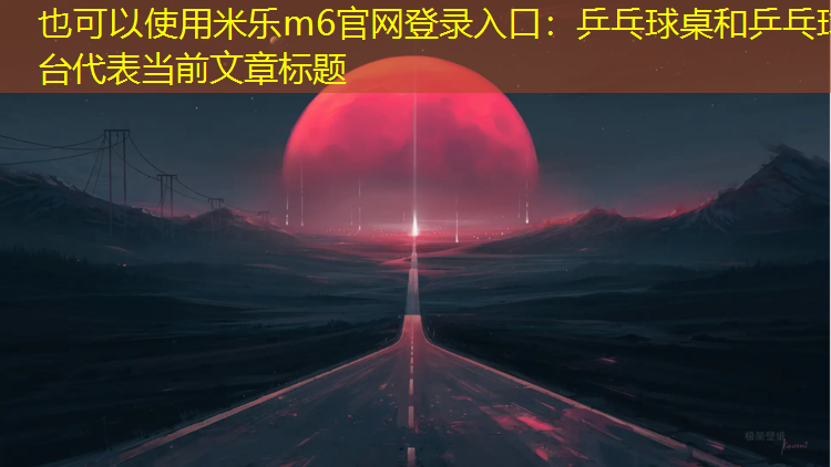 <strong>米乐m6官网登录入口：乒乓球桌和乒乓球台</strong>